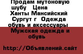 Продам мутоновую шубу › Цена ­ 3 500 - Ханты-Мансийский, Сургут г. Одежда, обувь и аксессуары » Мужская одежда и обувь   